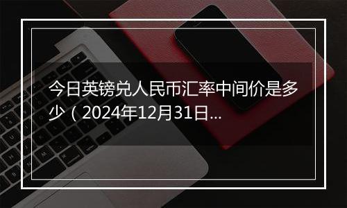 今日英镑兑人民币汇率中间价是多少(2024年12月31日)