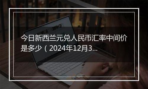今日新西兰元兑人民币汇率中间价是多少(2024年12月31日)
