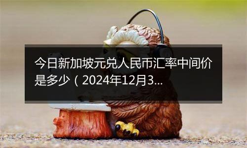 今日新加坡元兑人民币汇率中间价是多少(2024年12月31日)