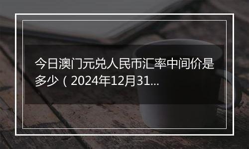 今日澳门元兑人民币汇率中间价是多少(2024年12月31日)