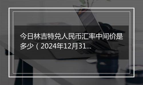 今日林吉特兑人民币汇率中间价是多少(2024年12月31日)