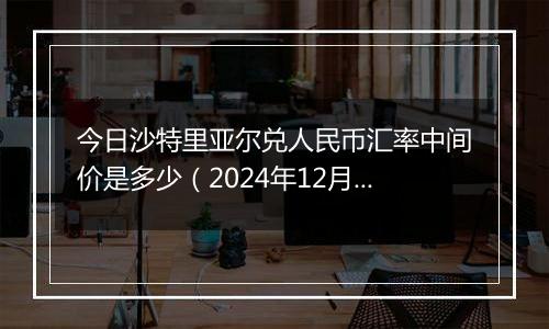 今日沙特里亚尔兑人民币汇率中间价是多少(2024年12月31日)