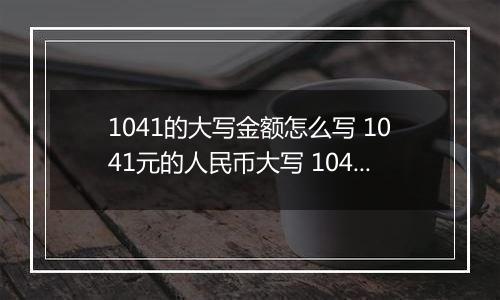 1041的大写金额怎么写 1041元的人民币大写 1041元的数字大写