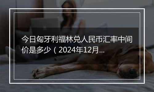 今日匈牙利福林兑人民币汇率中间价是多少(2024年12月31日)