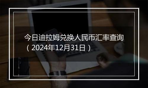 今日迪拉姆兑换人民币汇率查询(2024年12月31日)