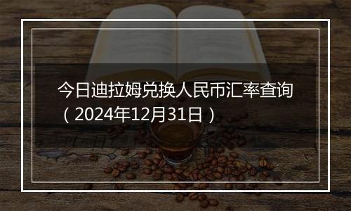 今日迪拉姆兑换人民币汇率查询(2024年12月31日)