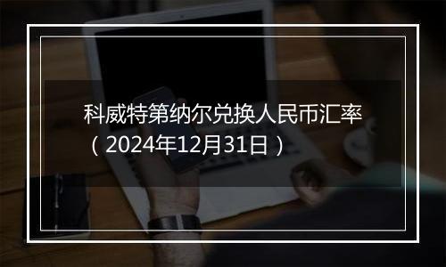 科威特第纳尔兑换人民币汇率(2024年12月31日)