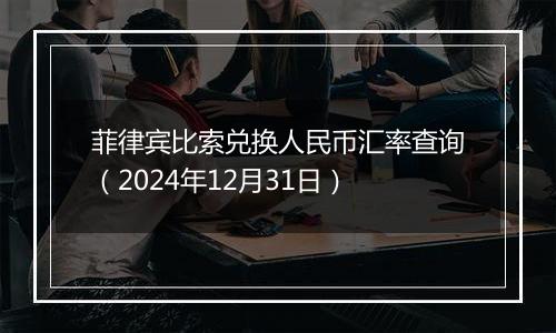 菲律宾比索兑换人民币汇率查询(2024年12月31日)
