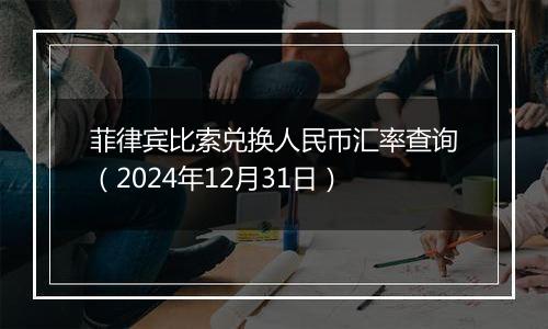 菲律宾比索兑换人民币汇率查询(2024年12月31日)
