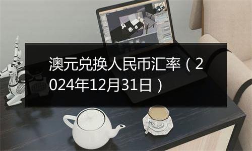 澳元兑换人民币汇率(2024年12月31日)