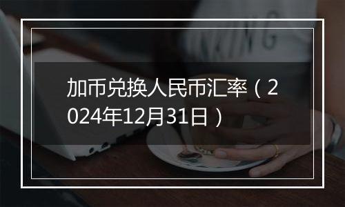 加币兑换人民币汇率(2024年12月31日)
