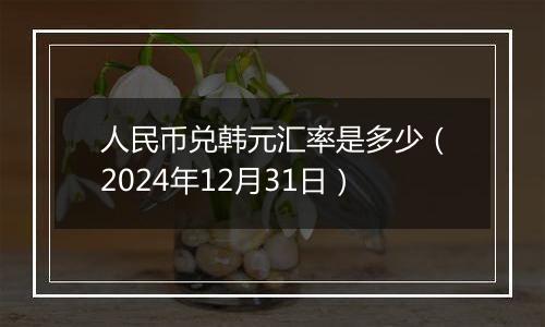 人民币兑韩元汇率是多少(2024年12月31日)