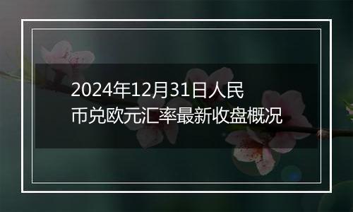 2024年12月31日人民币兑欧元汇率最新收盘概况