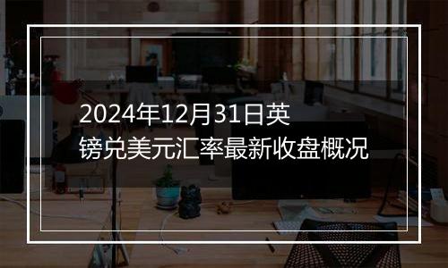 2024年12月31日英镑兑美元汇率最新收盘概况