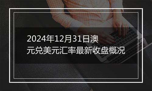 2024年12月31日澳元兑美元汇率最新收盘概况