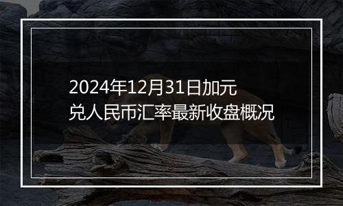 2024年12月31日加元兑人民币汇率最新收盘概况