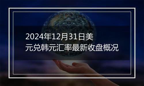 2024年12月31日美元兑韩元汇率最新收盘概况