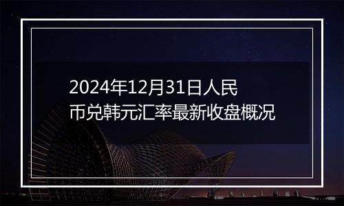 2024年12月31日人民币兑韩元汇率最新收盘概况