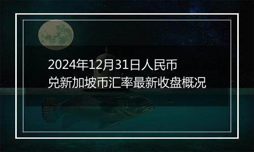 2024年12月31日人民币兑新加坡币汇率最新收盘概况
