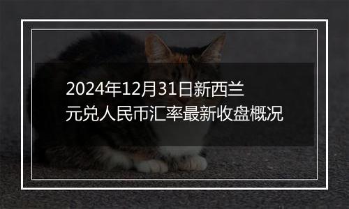 2024年12月31日新西兰元兑人民币汇率最新收盘概况