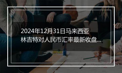 2024年12月31日马来西亚林吉特对人民币汇率最新收盘概况