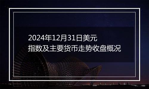 2024年12月31日美元指数及主要货币走势收盘概况