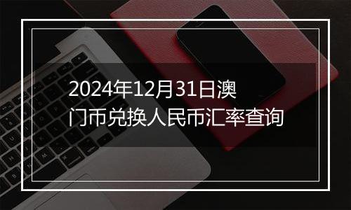 2024年12月31日澳门币兑换人民币汇率查询