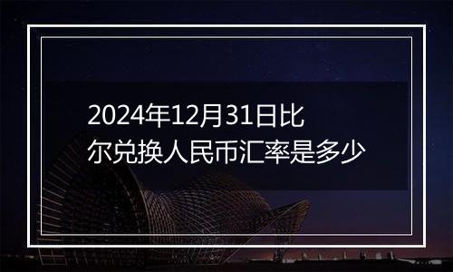 2024年12月31日比尔兑换人民币汇率是多少
