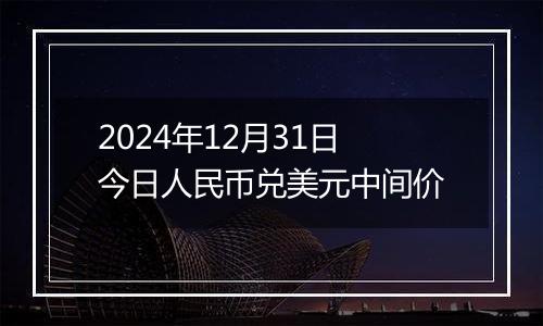 2024年12月31日今日人民币兑美元中间价