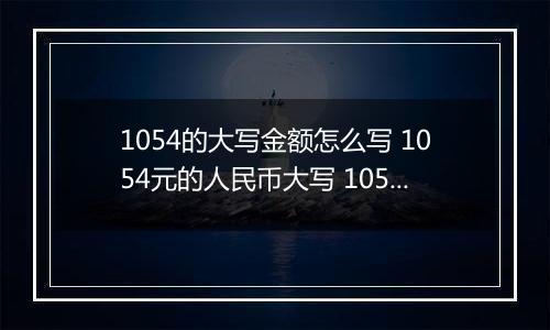 1054的大写金额怎么写 1054元的人民币大写 1054元的数字大写