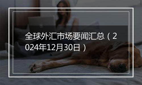 全球外汇市场要闻汇总(2024年12月30日)