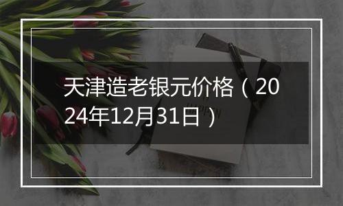 天津造老银元价格(2024年12月31日)