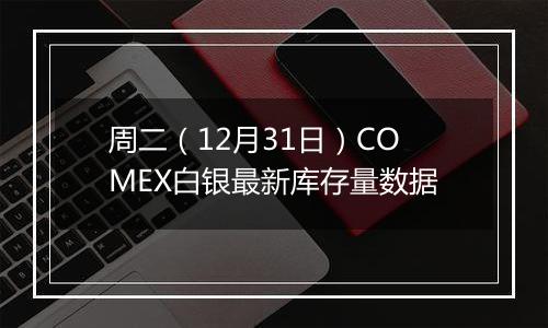 周二(12月31日)COMEX白银最新库存量数据
