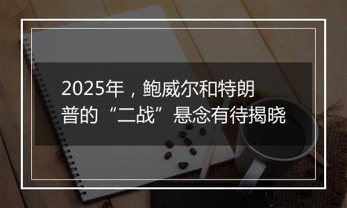 2025年,鲍威尔和特朗普的“二战”悬念有待揭晓