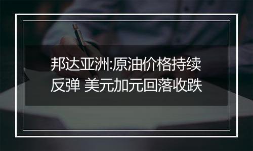 邦达亚洲:原油价格持续反弹 美元加元回落收跌