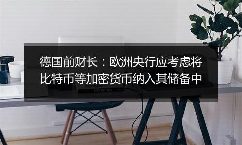 德国前财长:欧洲央行应考虑将比特币等加密货币纳入其储备中