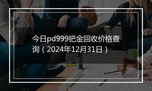 今日pd999钯金回收价格查询(2024年12月31日)