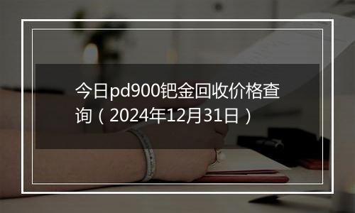 今日pd900钯金回收价格查询(2024年12月31日)