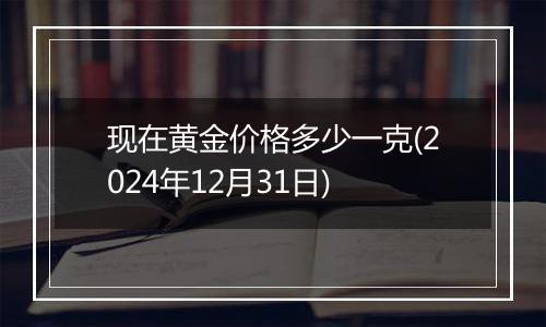 现在黄金价格多少一克(2024年12月31日)