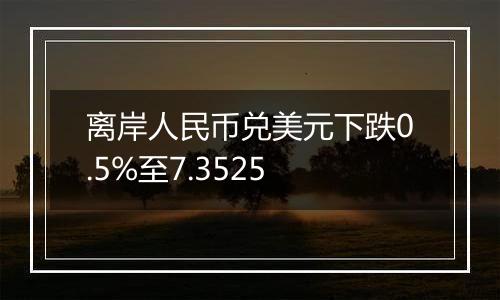 离岸人民币兑美元下跌0.5%至7.3525