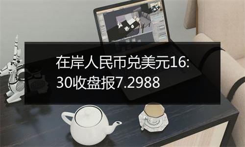在岸人民币兑美元16:30收盘报7.2988