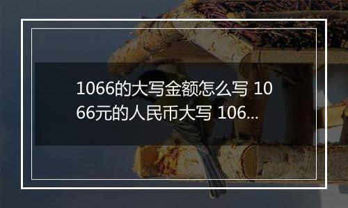 1066的大写金额怎么写 1066元的人民币大写 1066元的数字大写