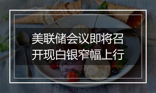美联储会议即将召开现白银窄幅上行