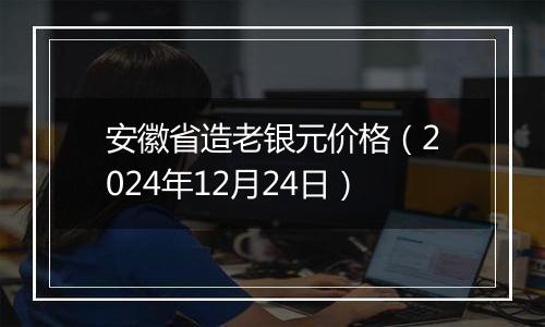 安徽省造老银元价格(2024年12月24日)
