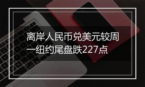 离岸人民币兑美元较周一纽约尾盘跌227点
