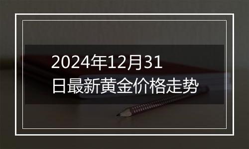 2024年12月31日最新黄金价格走势