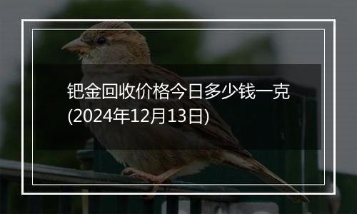 钯金回收价格今日多少钱一克(2024年12月13日)