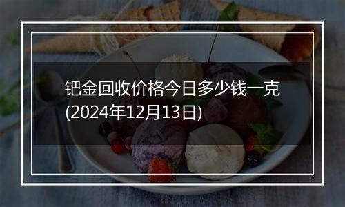 钯金回收价格今日多少钱一克(2024年12月13日)