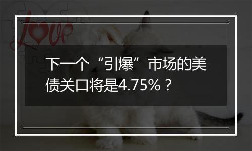 下一个“引爆”市场的美债关口将是4.75%?