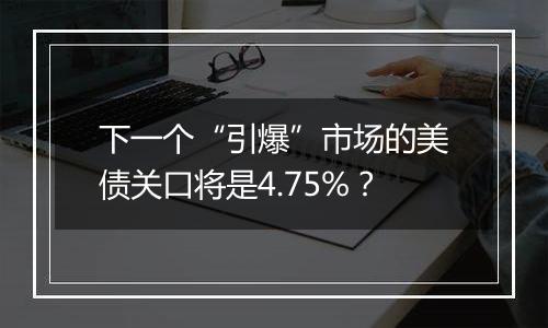下一个“引爆”市场的美债关口将是4.75%?